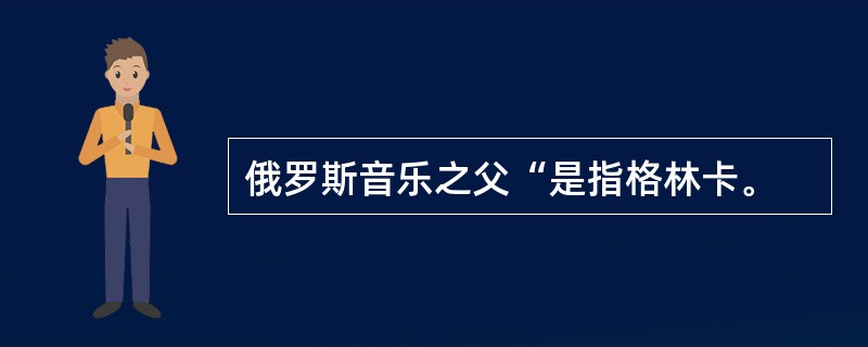 俄罗斯音乐之父“是指格林卡。