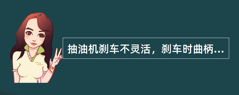 抽油机刹车不灵活，刹车时曲柄不能停在预定的位置时，拉刹车时感觉很紧。