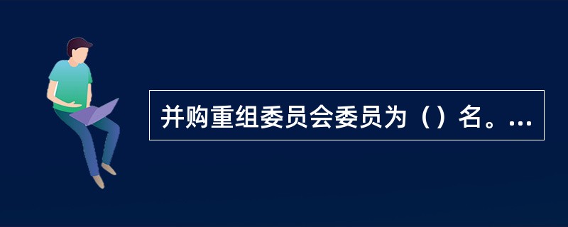 并购重组委员会委员为（）名。其中，中国证监会的人员（）名。