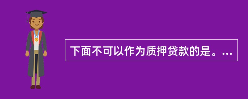 下面不可以作为质押贷款的是。（）