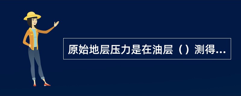 原始地层压力是在油层（）测得的油层中部压力。