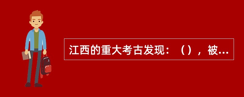 江西的重大考古发现：（），被评为“中国20世纪100项考古大发现”。