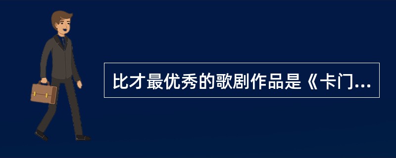 比才最优秀的歌剧作品是《卡门》，它代表着法国喜歌剧的最高成就。