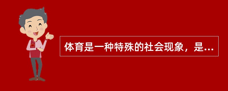 体育是一种特殊的社会现象，是社会文化的一部分。