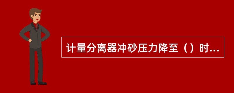 计量分离器冲砂压力降至（）时，冲砂完毕。