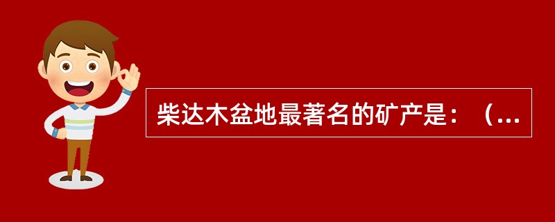 柴达木盆地最著名的矿产是：（）。