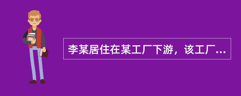 李某居住在某工厂下游，该工厂排污不达标导致河水污染严重。而李某从2006年9月1