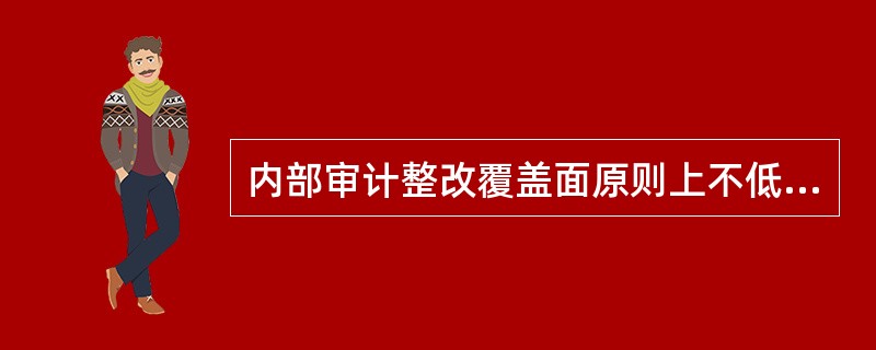 内部审计整改覆盖面原则上不低于全部营业机构（），被审计机构的选取由各银行结合实际