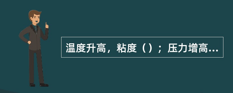 温度升高，粘度（）；压力增高，粘度（）。