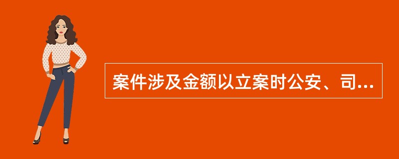 案件涉及金额以立案时公安、司法机关确认的金额为准.