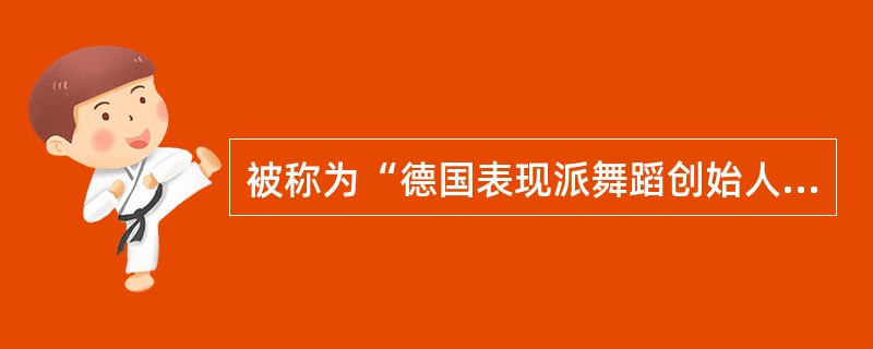 被称为“德国表现派舞蹈创始人”的是（）。