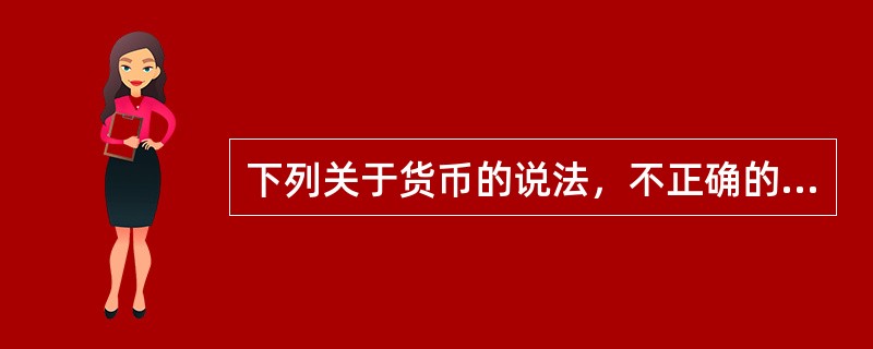 下列关于货币的说法，不正确的是（）。