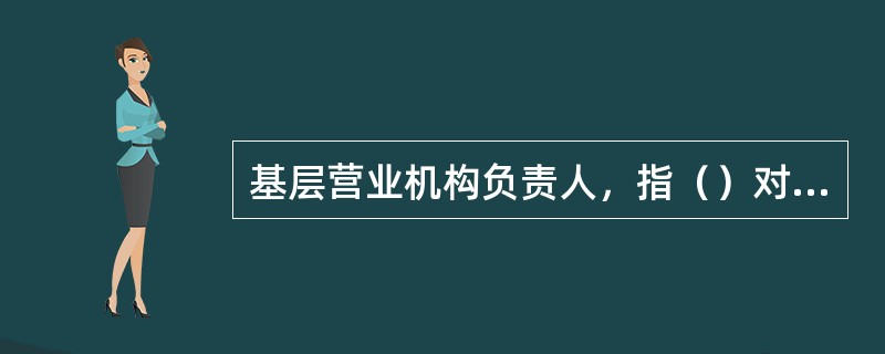 基层营业机构负责人，指（）对外营业机构正职、副职负责人。