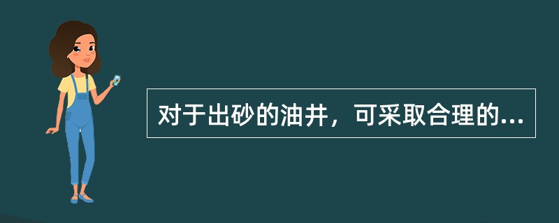 对于出砂的油井，可采取合理的开采制度和井下作业措施防砂。