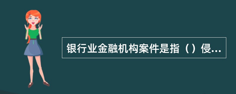 银行业金融机构案件是指（）侵犯银行业金融机构或客户资金或财产权益的，涉嫌触犯刑法