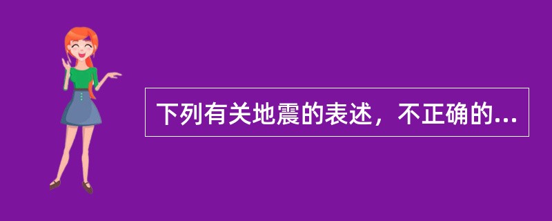 下列有关地震的表述，不正确的是（）。