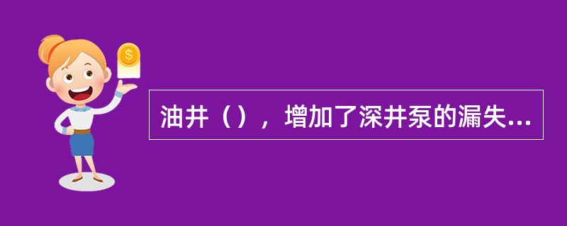 油井（），增加了深井泵的漏失量，会使泵效变差。