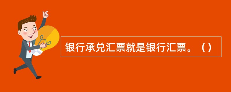 银行承兑汇票就是银行汇票。（）