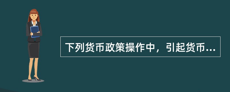 下列货币政策操作中，引起货币供应量减少的是（）。