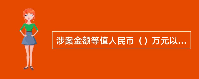 涉案金额等值人民币（）万元以上的属于重大、恶性案件。