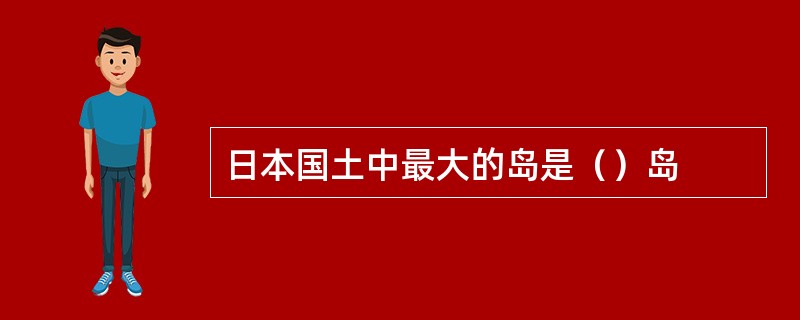 日本国土中最大的岛是（）岛