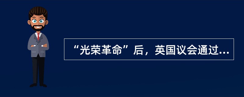 “光荣革命”后，英国议会通过一个具有宪法性质的文件，它限制了国王的权力，确立了议
