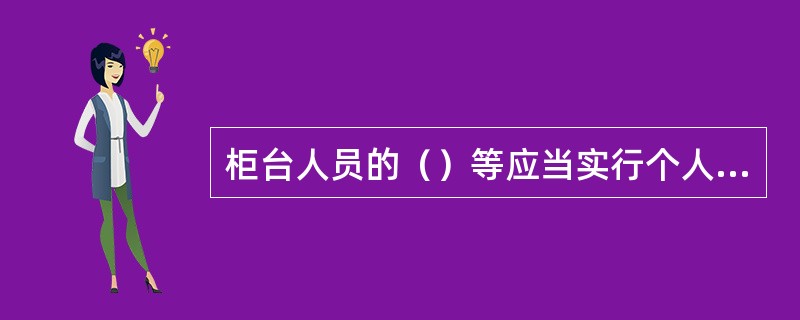 柜台人员的（）等应当实行个人负责制，妥善保管，按章使用。