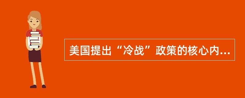 美国提出“冷战”政策的核心内容是（）。