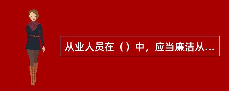 从业人员在（）中，应当廉洁从业，自觉抵制商业贿赂及不正当交易行为。