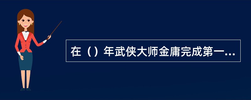 在（）年武侠大师金庸完成第一部小说《书剑恩仇录》。