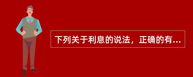 下列关于利息的说法，正确的有（）。