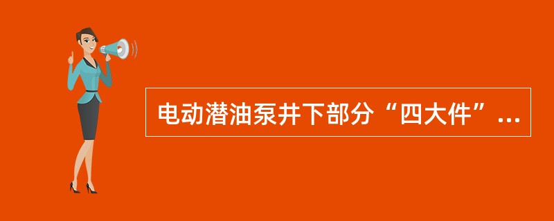 电动潜油泵井下部分“四大件”从下到上的顺序是油气分离器、保护器、潜油电机、多级离