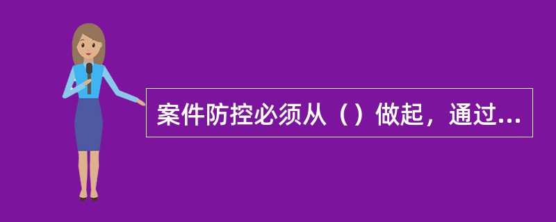 案件防控必须从（）做起，通过内控的完善从根本上防止案件的发生。