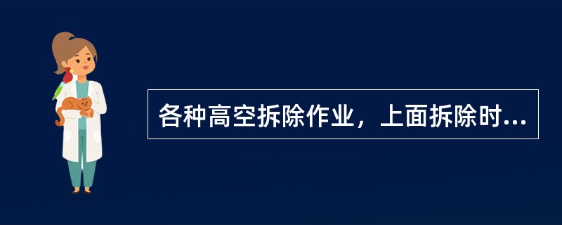 各种高空拆除作业，上面拆除时下面不得同时进行清洁、整理。