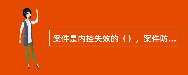 案件是内控失效的（），案件防控必须从基础做起，通过内控的完善从根本上防止案件的发