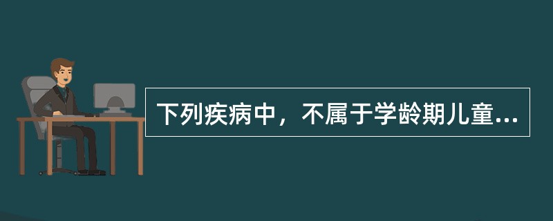 下列疾病中，不属于学龄期儿童好发疾病的是（）。