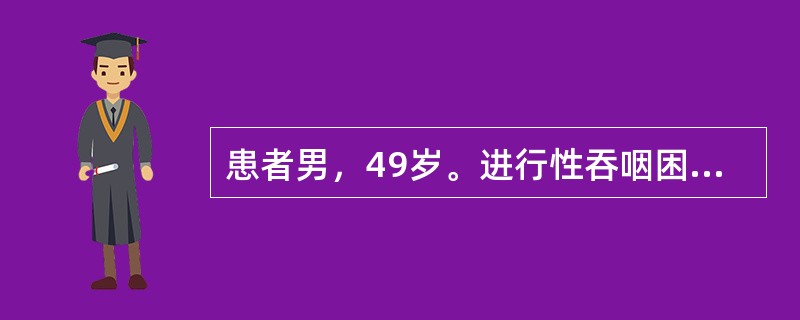 患者男，49岁。进行性吞咽困难3个月余，体重近来明显减轻，伴呛咳，声嘶，查体：浅