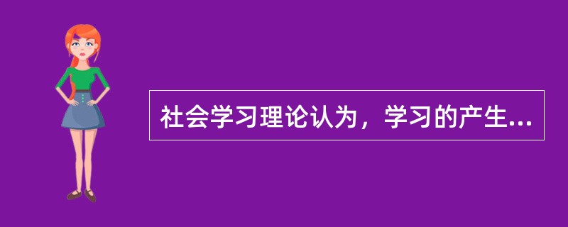 社会学习理论认为，学习的产生并不一定要通过直接的强化获得。学习也可以通过观察和模