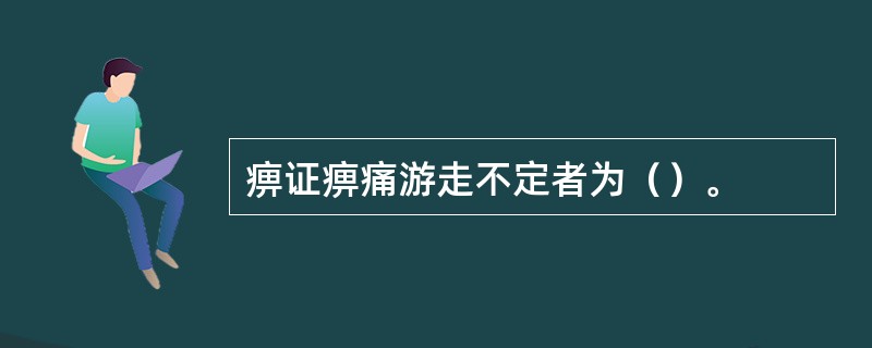 痹证痹痛游走不定者为（）。