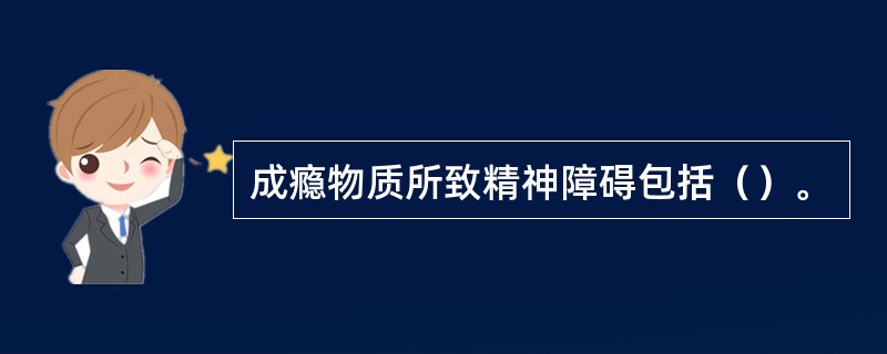 成瘾物质所致精神障碍包括（）。