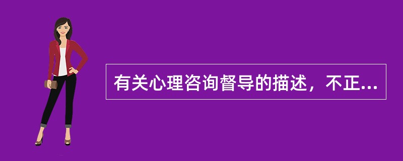 有关心理咨询督导的描述，不正确的是（）。