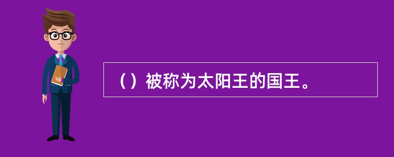 （）被称为太阳王的国王。