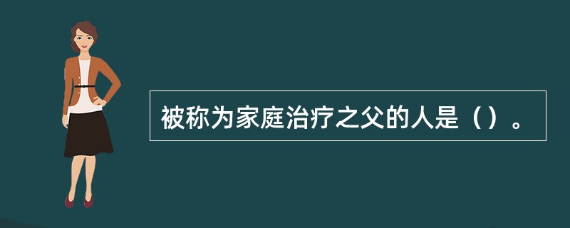 被称为家庭治疗之父的人是（）。