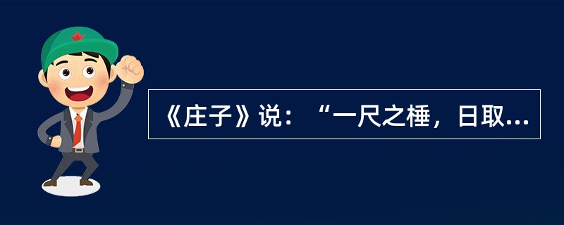 《庄子》说：“一尺之棰，日取其半，万世不竭。”这个观点是（）。