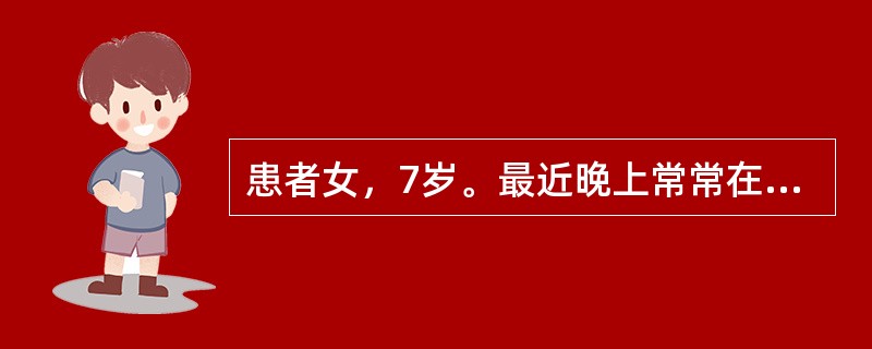 患者女，7岁。最近晚上常常在睡了一个多小时后，突然从床上起来，又跳又叫，显得非常