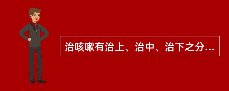 治咳嗽有治上、治中、治下之分，治下是指（）。