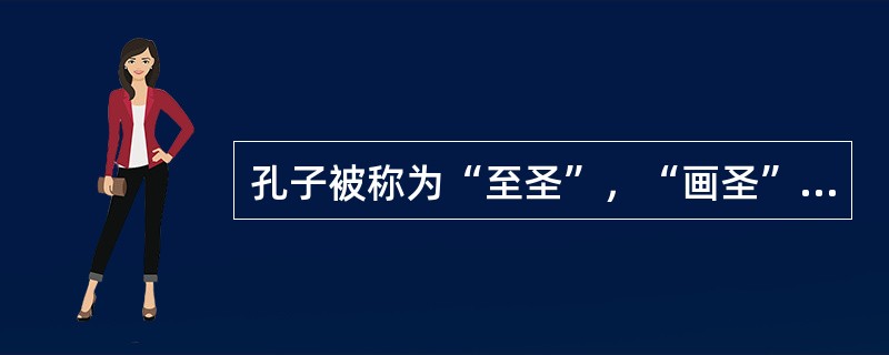 孔子被称为“至圣”，“画圣”和“书圣”分别指谁？