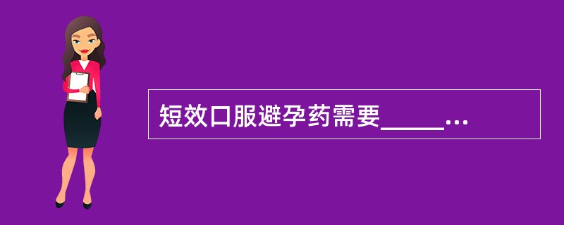 短效口服避孕药需要_____服用，如漏服，应尽早在_____小时内补服一片