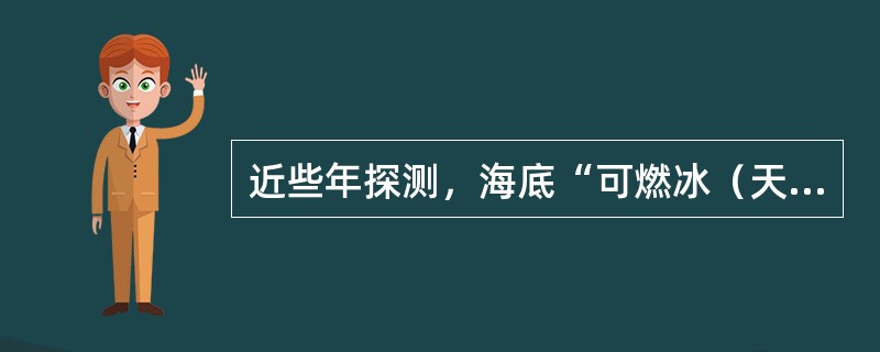 近些年探测，海底“可燃冰（天然气水合物）储量极为丰富，其开发技术亦日趋成熟。开始