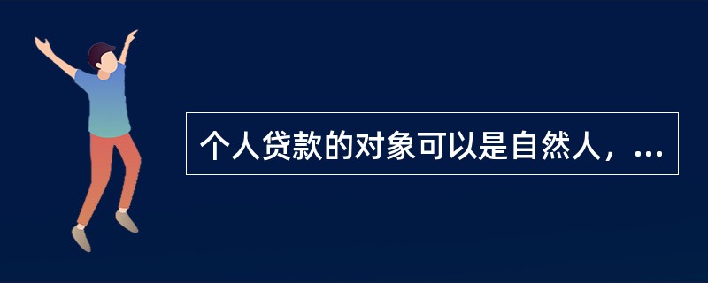 个人贷款的对象可以是自然人，也可以是法人。（）